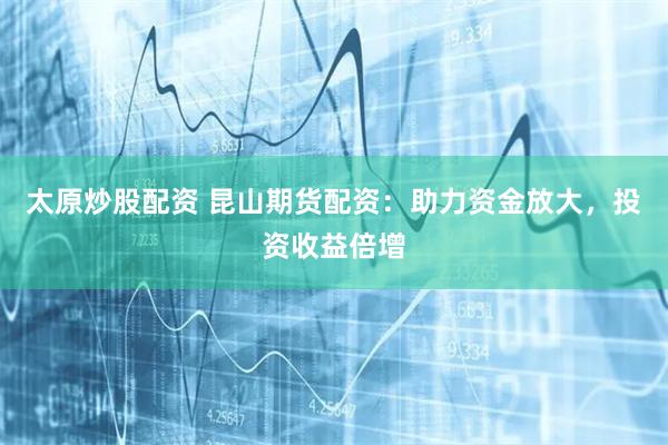 太原炒股配资 昆山期货配资：助力资金放大，投资收益倍增