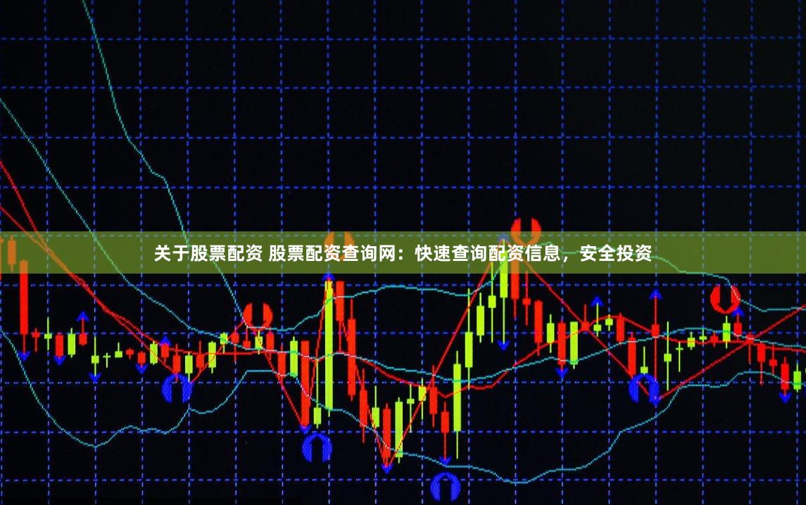 关于股票配资 股票配资查询网：快速查询配资信息，安全投资