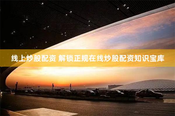 线上炒股配资 解锁正规在线炒股配资知识宝库