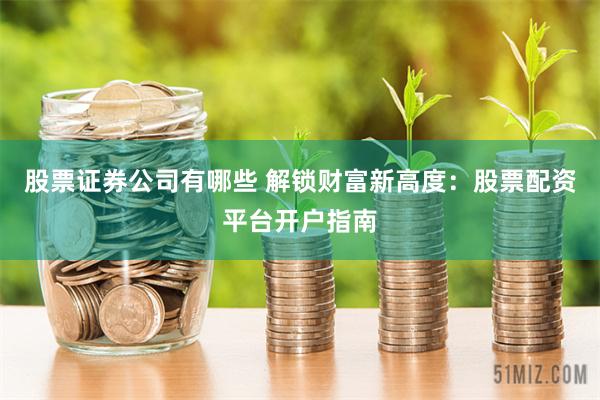 股票证券公司有哪些 解锁财富新高度：股票配资平台开户指南