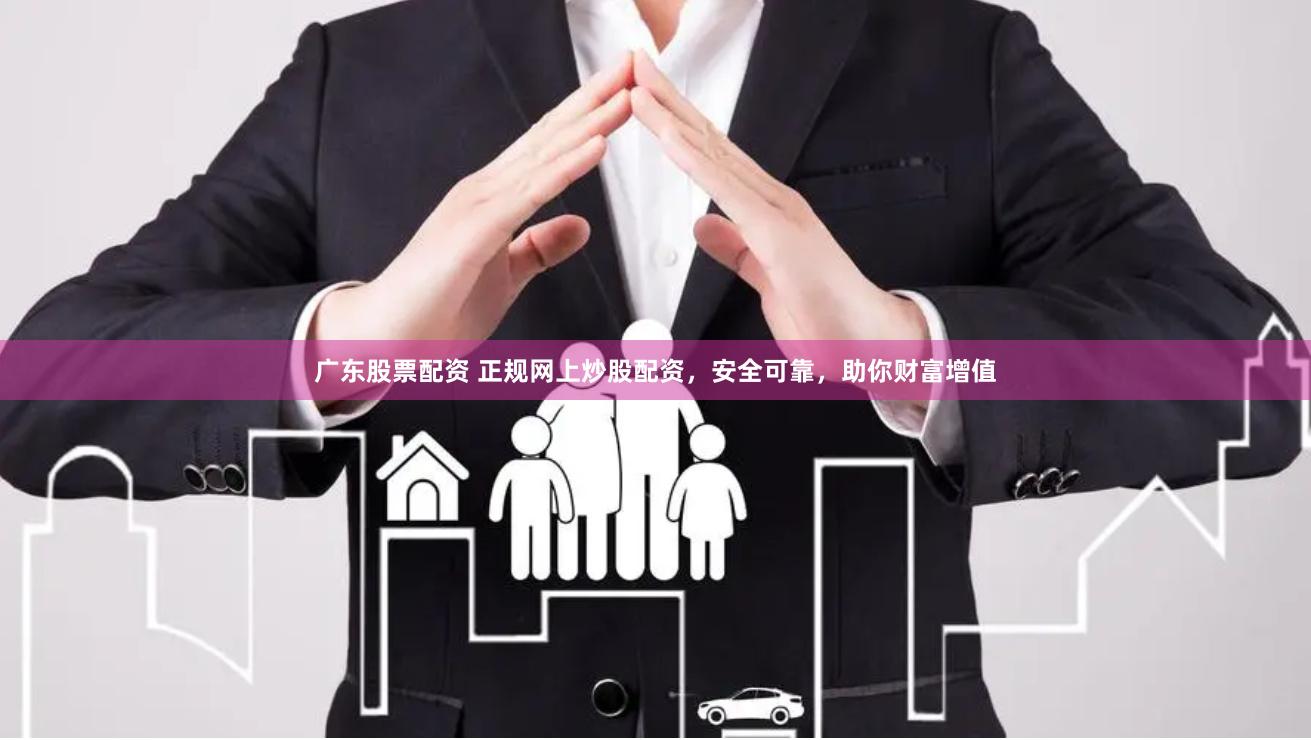 广东股票配资 正规网上炒股配资，安全可靠，助你财富增值