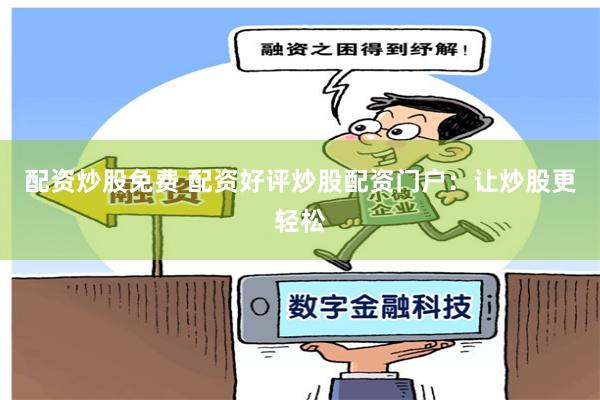 配资炒股免费 配资好评炒股配资门户：让炒股更轻松