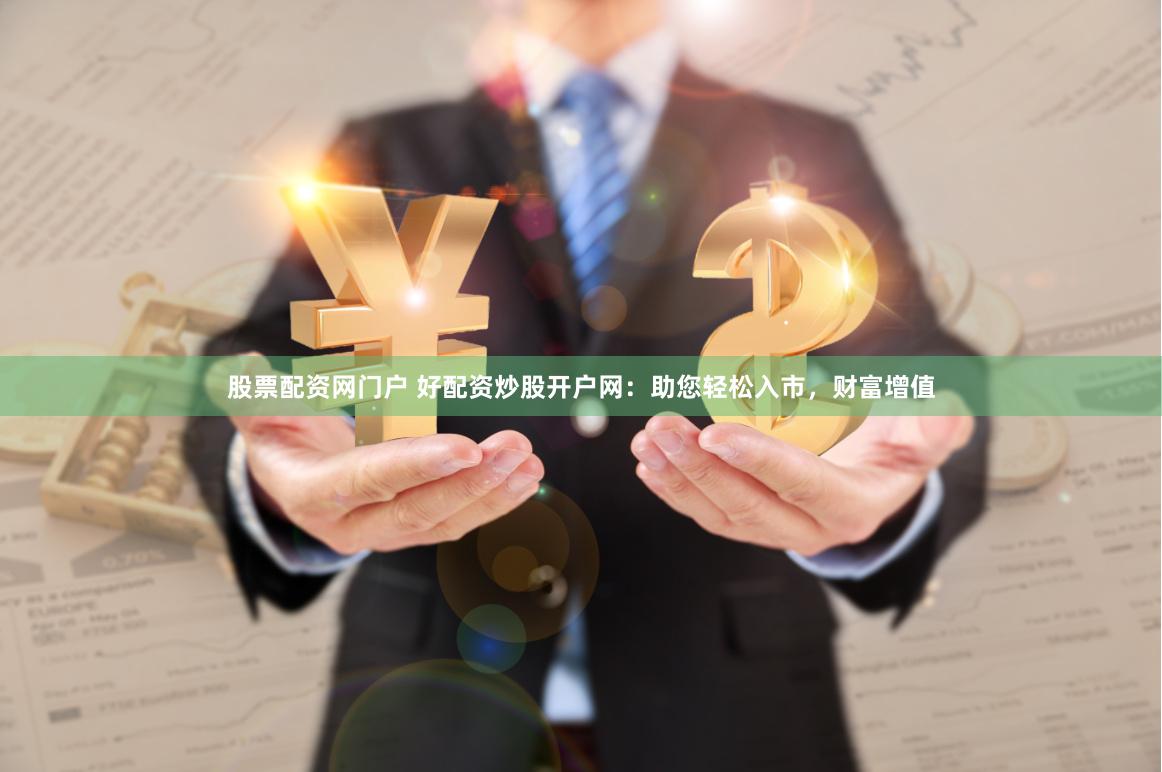 股票配资网门户 好配资炒股开户网：助您轻松入市，财富增值