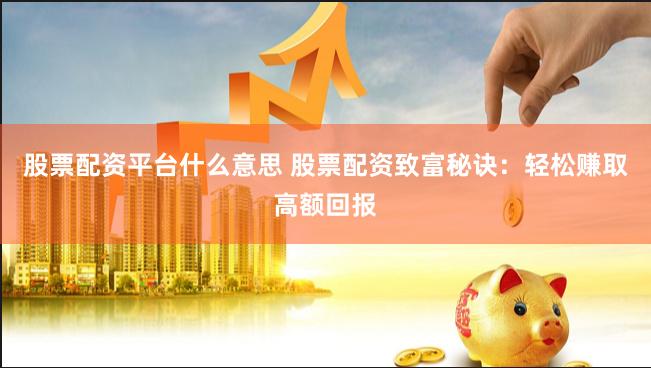 股票配资平台什么意思 股票配资致富秘诀：轻松赚取高额回报