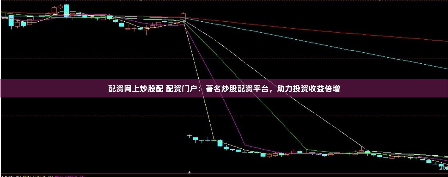 配资网上炒股配 配资门户：著名炒股配资平台，助力投资收益倍增