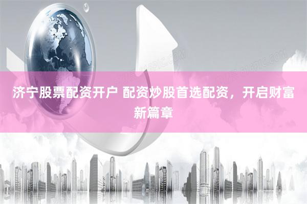 济宁股票配资开户 配资炒股首选配资，开启财富新篇章