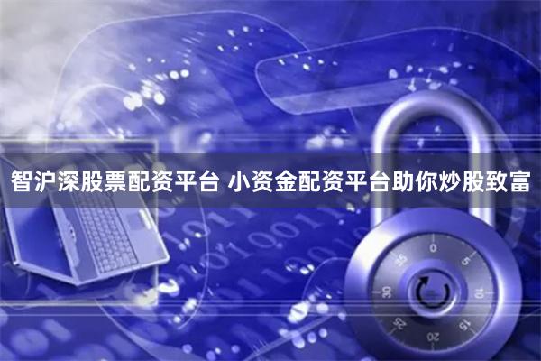 智沪深股票配资平台 小资金配资平台助你炒股致富