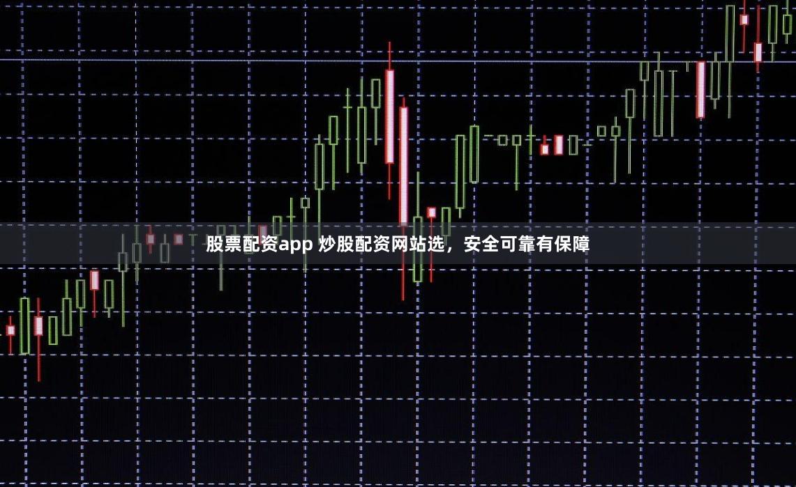 股票配资app 炒股配资网站选，安全可靠有保障