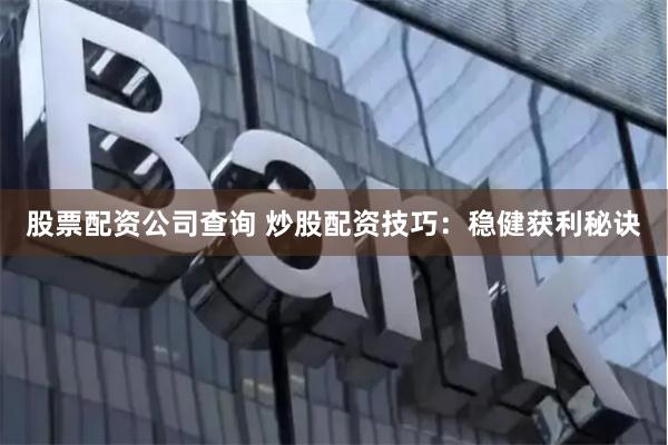 股票配资公司查询 炒股配资技巧：稳健获利秘诀