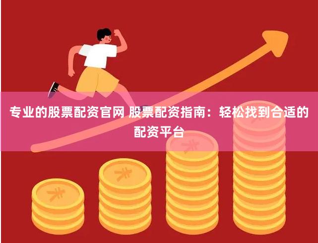 专业的股票配资官网 股票配资指南：轻松找到合适的配资平台