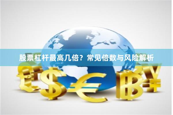 股票杠杆最高几倍？常见倍数与风险解析